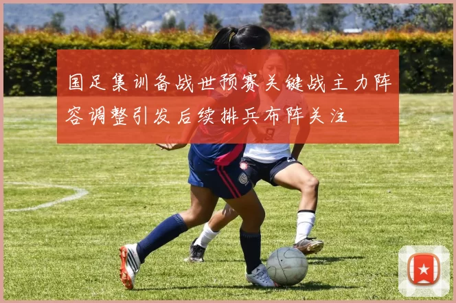 国足集训备战世预赛关键战主力阵容调整引发后续排兵布阵关注
