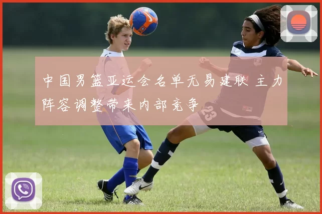 中国男篮亚运会名单无易建联 主力阵容调整带来内部竞争