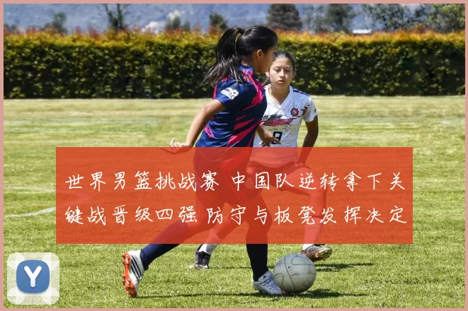 世界男篮挑战赛 中国队逆转拿下关键战晋级四强 防守与板凳发挥决定出线