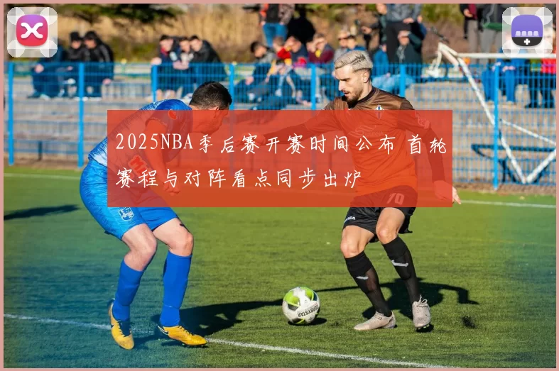2025NBA季后赛开赛时间公布 首轮赛程与对阵看点同步出炉