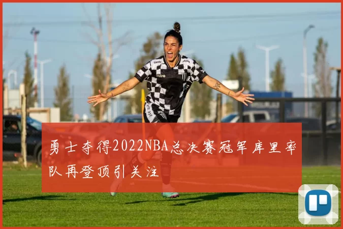 勇士夺得2022NBA总决赛冠军库里率队再登顶引关注