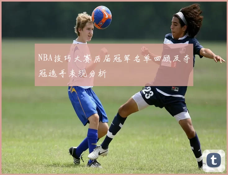 NBA技巧大赛历届冠军名单回顾及夺冠选手表现分析