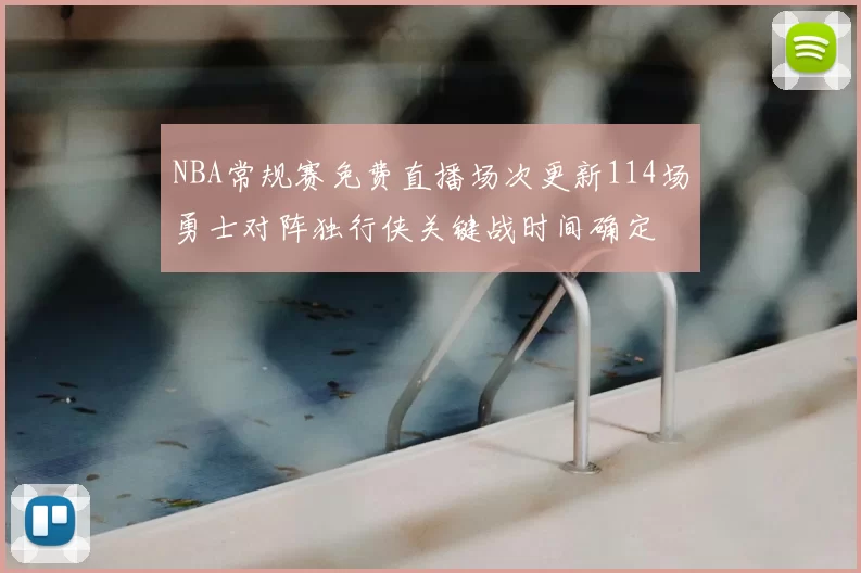 NBA常规赛免费直播场次更新114场勇士对阵独行侠关键战时间确定