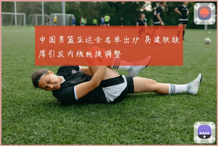 中国男篮亚运会名单出炉 易建联缺席引发内线轮换调整