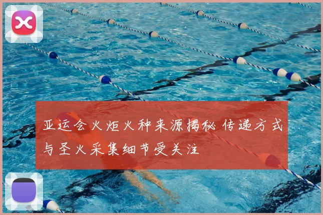 亚运会火炬火种来源揭秘 传递方式与圣火采集细节受关注