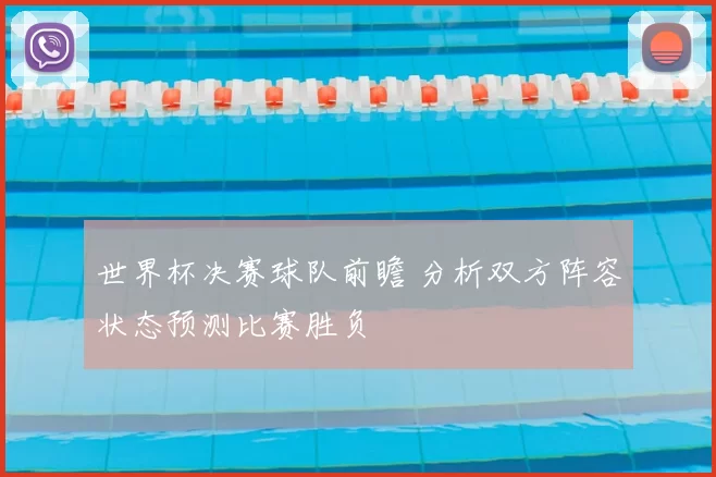 世界杯决赛球队前瞻 分析双方阵容状态预测比赛胜负