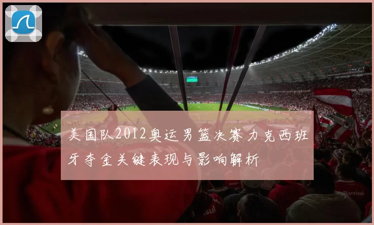 美国队2012奥运男篮决赛力克西班牙夺金关键表现与影响解析